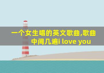 一个女生唱的英文歌曲,歌曲中间几遍i love you